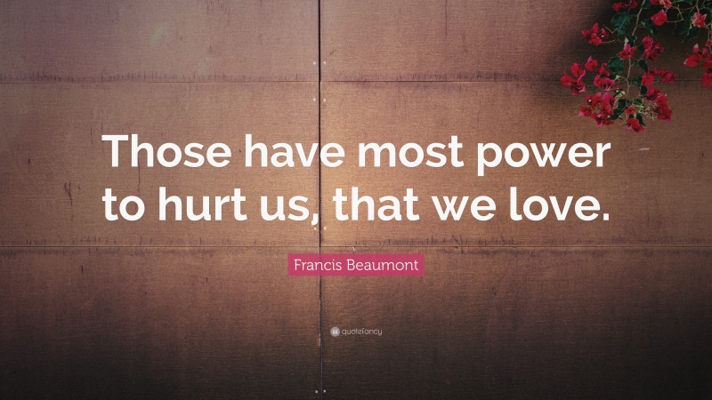 Francis Beaumont Quote: “Those have most power to hurt us, that we love.”