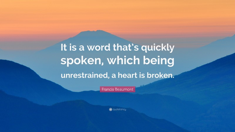 Francis Beaumont Quote: “It is a word that’s quickly spoken, which being unrestrained, a heart is broken.”