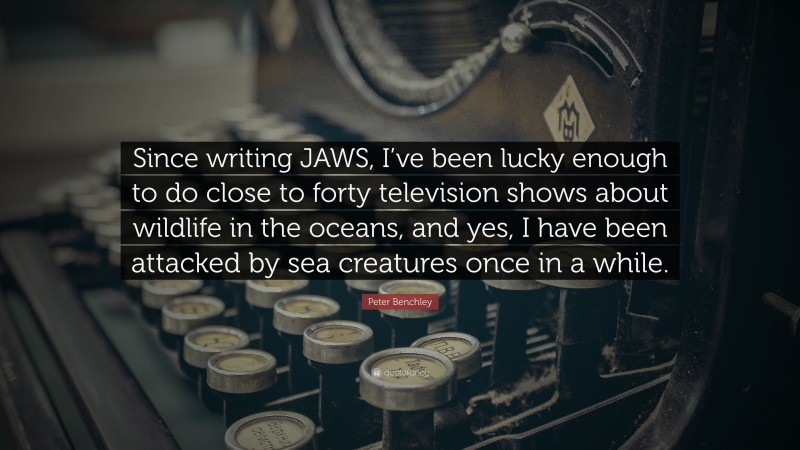 Peter Benchley Quote: “Since writing JAWS, I’ve been lucky enough to do close to forty television shows about wildlife in the oceans, and yes, I have been attacked by sea creatures once in a while.”
