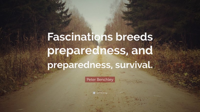 Peter Benchley Quote: “Fascinations breeds preparedness, and preparedness, survival.”