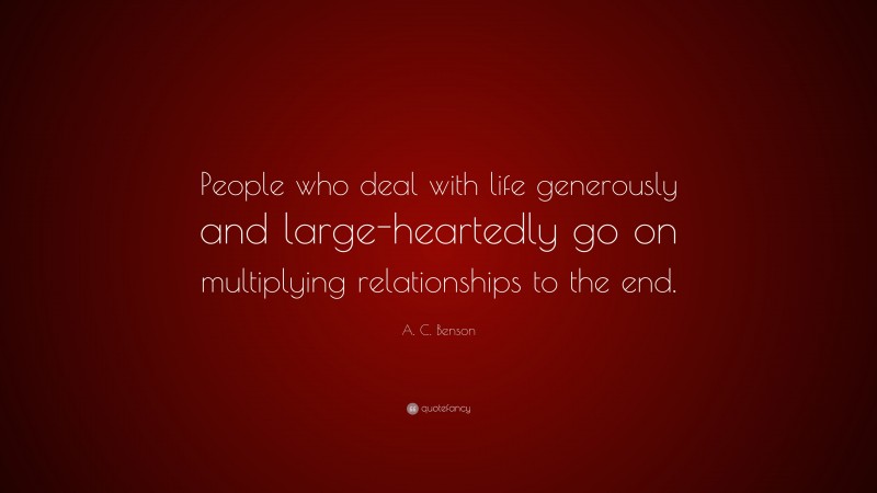 A. C. Benson Quote: “People who deal with life generously and large-heartedly go on multiplying relationships to the end.”