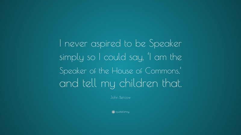 John Bercow Quote: “I never aspired to be Speaker simply so I could say, ‘I am the Speaker of the House of Commons,’ and tell my children that.”