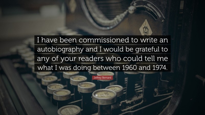 Jeffrey Bernard Quote: “I have been commissioned to write an autobiography and I would be grateful to any of your readers who could tell me what I was doing between 1960 and 1974.”
