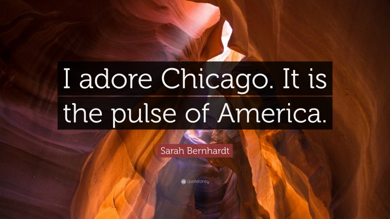 Sarah Bernhardt Quote: “I adore Chicago. It is the pulse of America.”