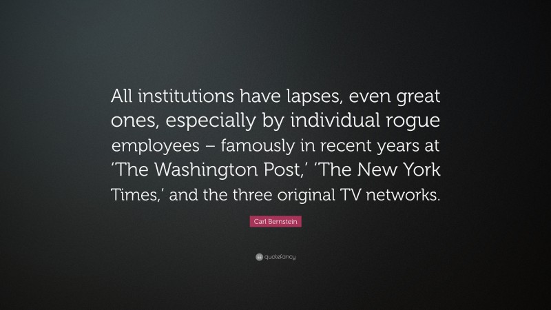 Carl Bernstein Quote: “All institutions have lapses, even great ones, especially by individual rogue employees – famously in recent years at ‘The Washington Post,’ ‘The New York Times,’ and the three original TV networks.”