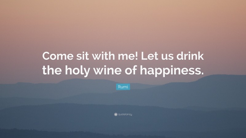 Rumi Quote: “Come sit with me! Let us drink the holy wine of happiness.”
