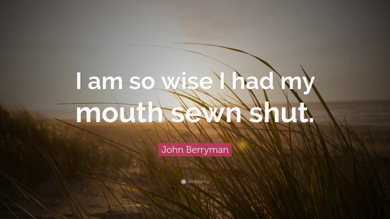 John Berryman Quote: “I am so wise I had my mouth sewn shut.”