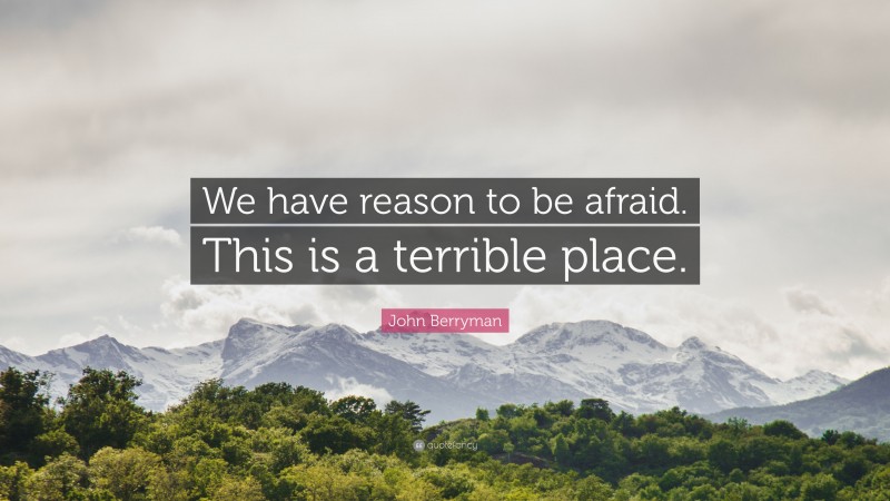 John Berryman Quote: “We have reason to be afraid. This is a terrible place.”