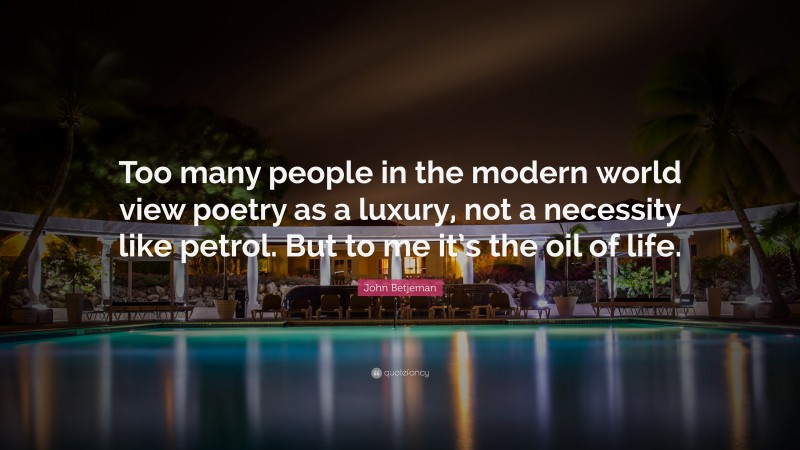 John Betjeman Quote: “Too many people in the modern world view poetry as a luxury, not a necessity like petrol. But to me it’s the oil of life.”