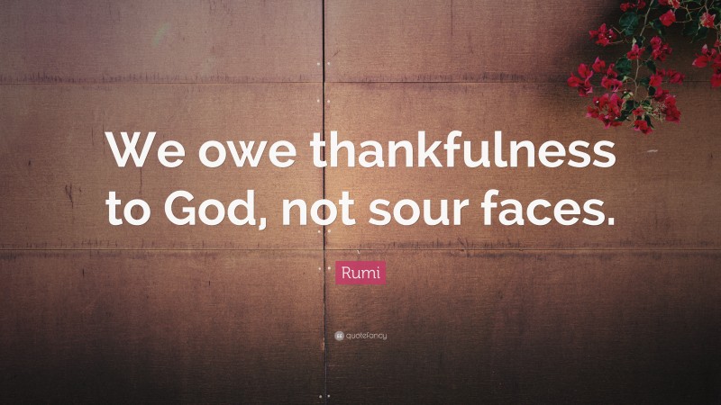 Rumi Quote: “We owe thankfulness to God, not sour faces.”