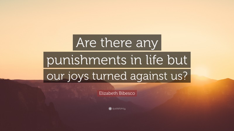 Elizabeth Bibesco Quote: “Are there any punishments in life but our joys turned against us?”
