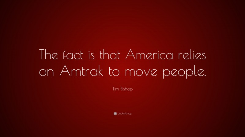 Tim Bishop Quote: “The fact is that America relies on Amtrak to move people.”