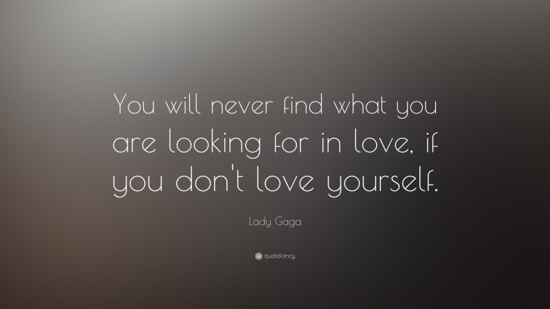 Lady Gaga Quote: “You will never find what you are looking for in love, if you don't love yourself.”