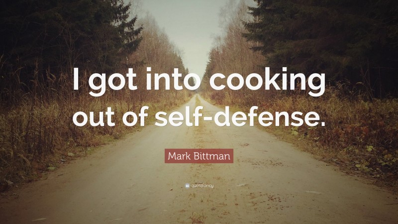 Mark Bittman Quote: “I got into cooking out of self-defense.”