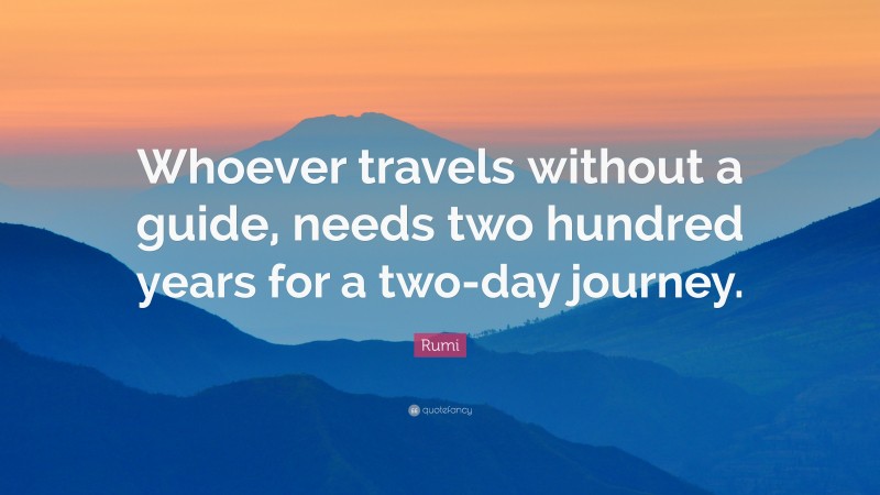 Rumi Quote: “Whoever travels without a guide, needs two hundred years for a two-day journey.”