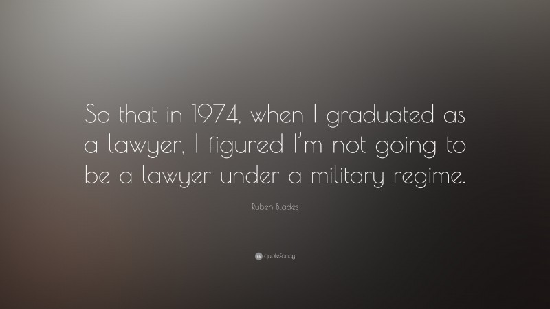 Ruben Blades Quote: “So that in 1974, when I graduated as a lawyer, I figured I’m not going to be a lawyer under a military regime.”