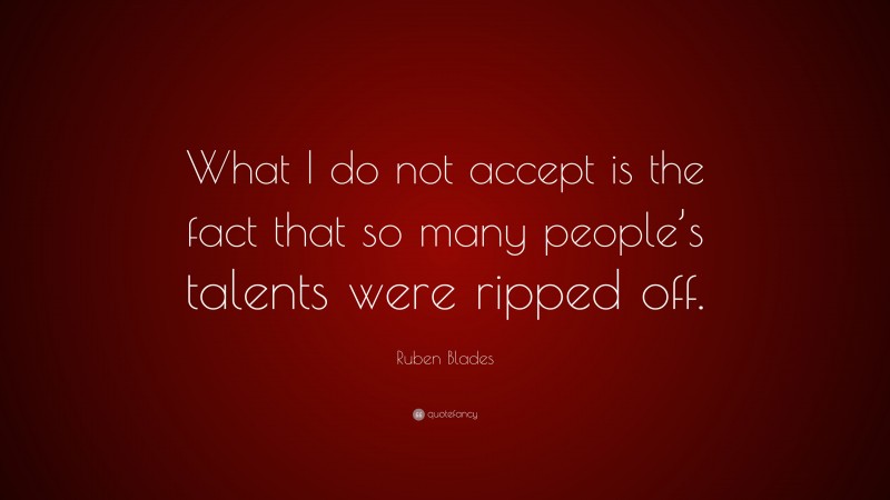 Ruben Blades Quote: “What I do not accept is the fact that so many people’s talents were ripped off.”