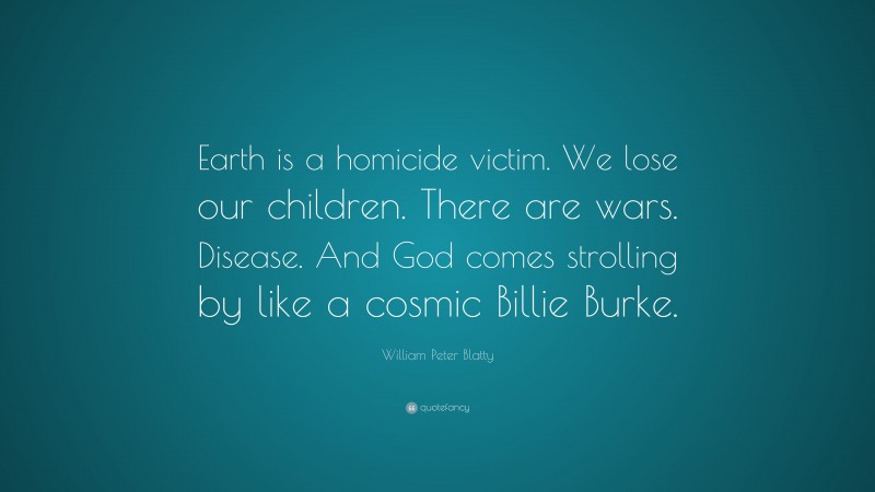 William Peter Blatty Quote: “Earth is a homicide victim. We lose our children. There are wars. Disease. And God comes strolling by like a cosmic Billie Burke.”
