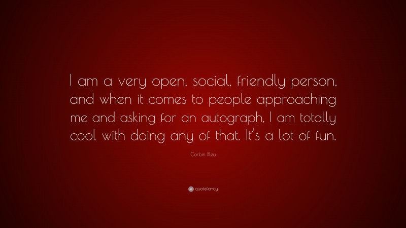 Corbin Bleu Quote: “I am a very open, social, friendly person, and when it comes to people approaching me and asking for an autograph, I am totally cool with doing any of that. It’s a lot of fun.”