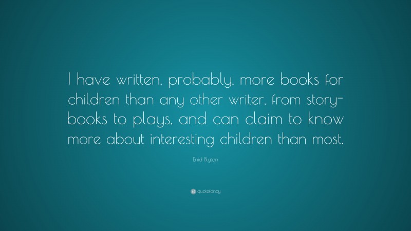 Enid Blyton Quote: “I have written, probably, more books for children than any other writer, from story-books to plays, and can claim to know more about interesting children than most.”