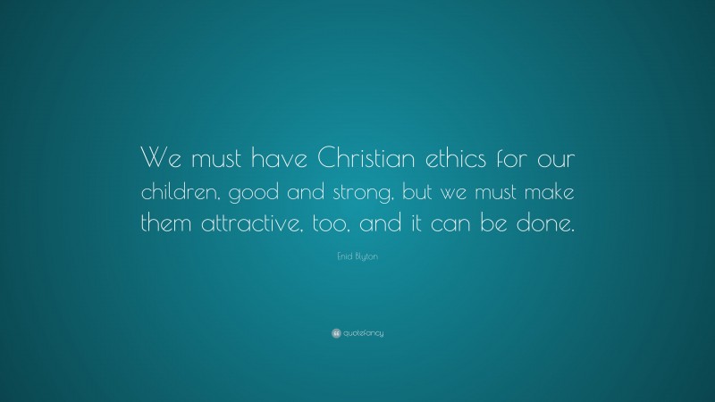 Enid Blyton Quote: “We must have Christian ethics for our children, good and strong, but we must make them attractive, too, and it can be done.”