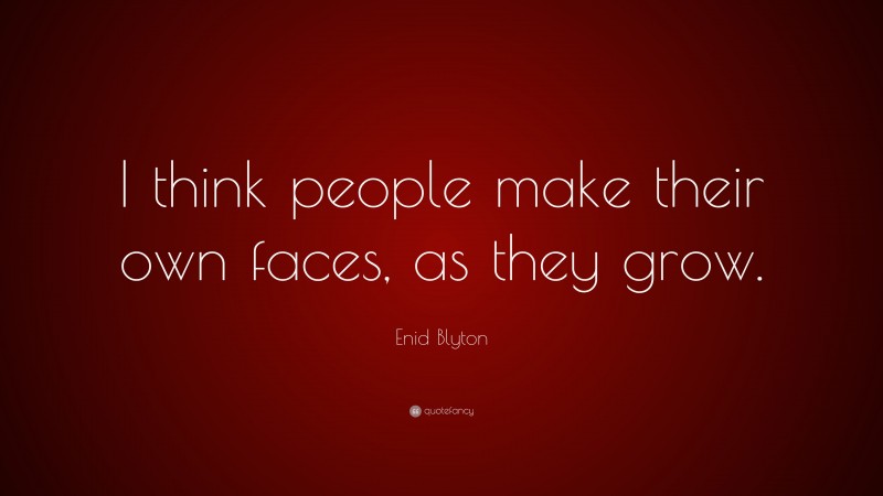 Enid Blyton Quote: “I think people make their own faces, as they grow.”
