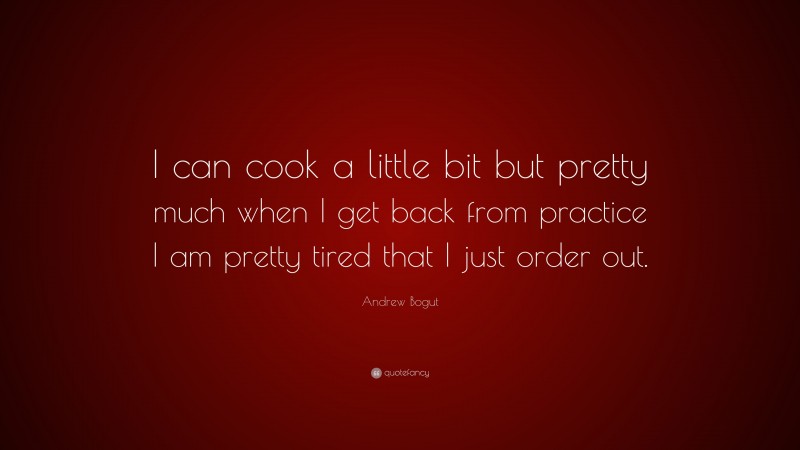 Andrew Bogut Quote: “I can cook a little bit but pretty much when I get back from practice I am pretty tired that I just order out.”