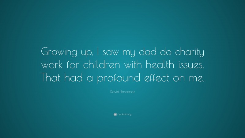 David Boreanaz Quote: “Growing up, I saw my dad do charity work for children with health issues. That had a profound effect on me.”