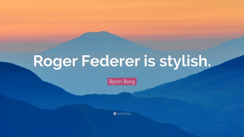 Bjorn Borg Quote: “Roger Federer is stylish.”