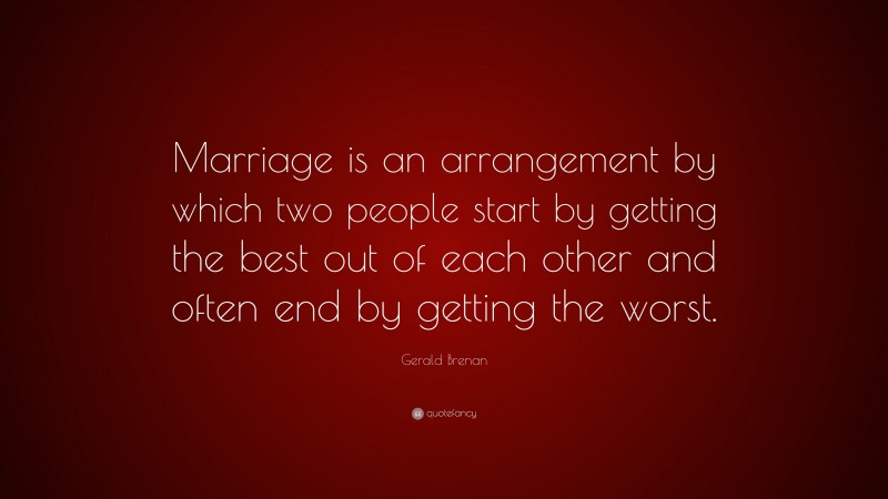Gerald Brenan Quote: “Marriage is an arrangement by which two people start by getting the best out of each other and often end by getting the worst.”