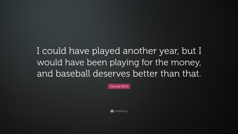 George Brett Quote: “I could have played another year, but I would have been playing for the money, and baseball deserves better than that.”
