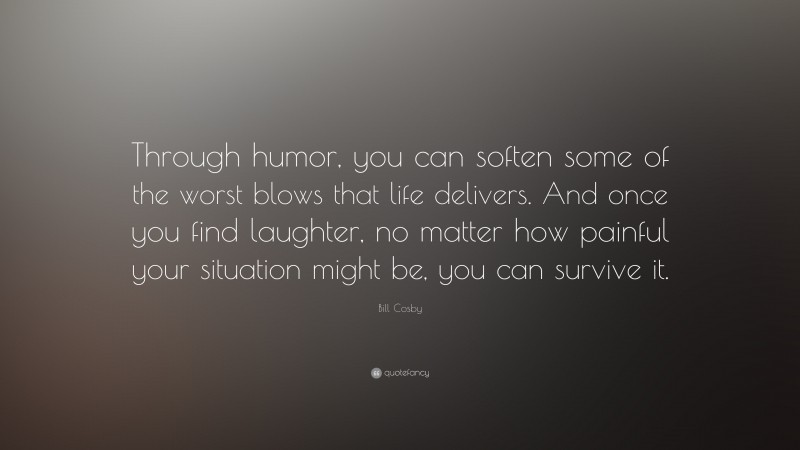 Bill Cosby Quote: “Through humor, you can soften some of the worst blows that life delivers. And once you find laughter, no matter how painful your situation might be, you can survive it.”