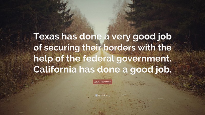 Jan Brewer Quote: “Texas has done a very good job of securing their borders with the help of the federal government. California has done a good job.”