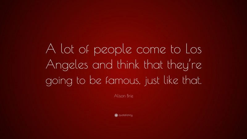 Alison Brie Quote: “A lot of people come to Los Angeles and think that they’re going to be famous, just like that.”