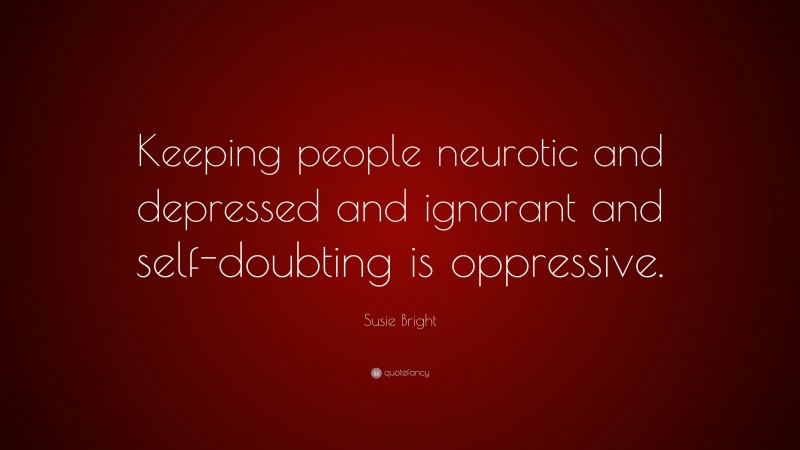 Susie Bright Quote: “Keeping people neurotic and depressed and ignorant and self-doubting is oppressive.”