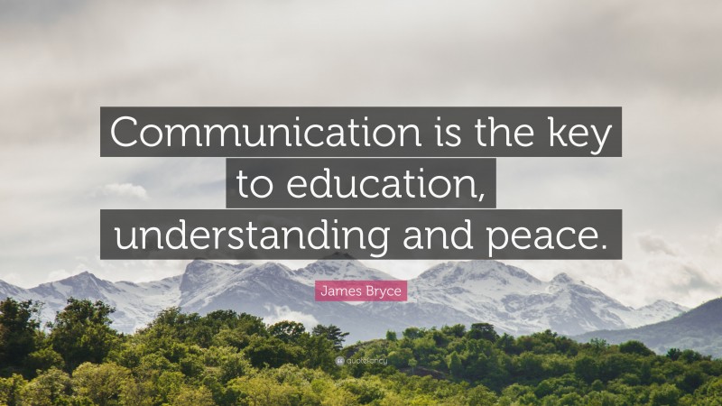 James Bryce Quote: “Communication is the key to education, understanding and peace.”