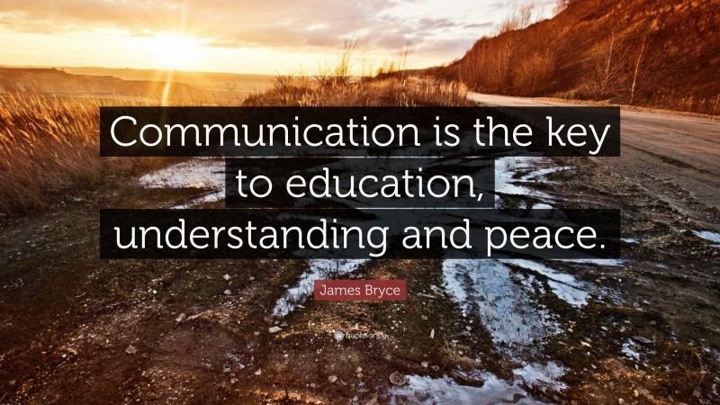 James Bryce Quote: “Communication is the key to education, understanding and peace.”