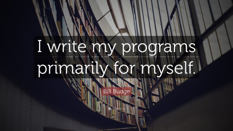 Bill Budge Quote: “I write my programs primarily for myself.”