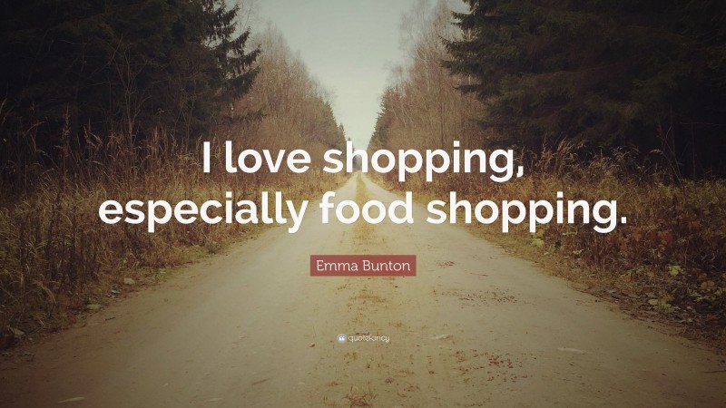 Emma Bunton Quote: “I love shopping, especially food shopping.”