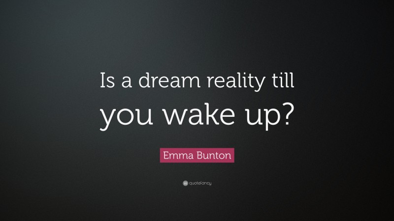 Emma Bunton Quote: “Is a dream reality till you wake up?”
