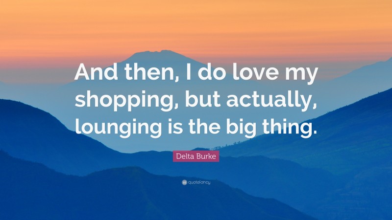 Delta Burke Quote: “And then, I do love my shopping, but actually, lounging is the big thing.”
