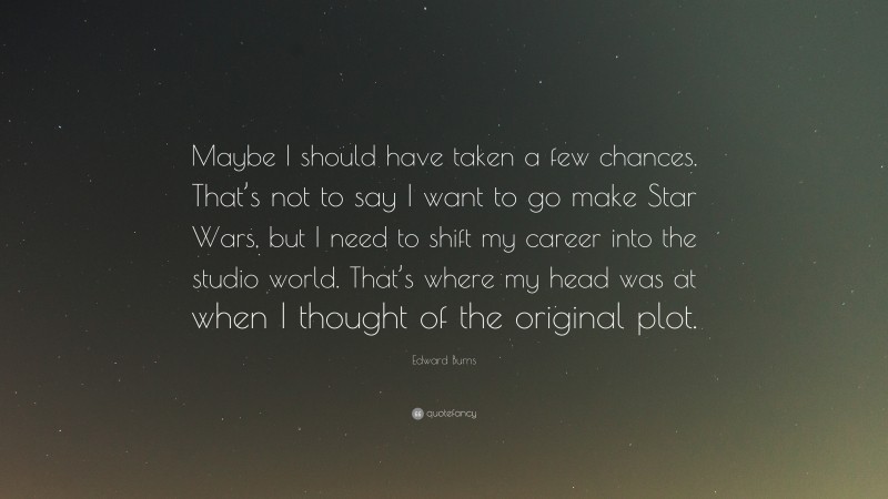 Edward Burns Quote: “Maybe I should have taken a few chances. That’s not to say I want to go make Star Wars, but I need to shift my career into the studio world. That’s where my head was at when I thought of the original plot.”