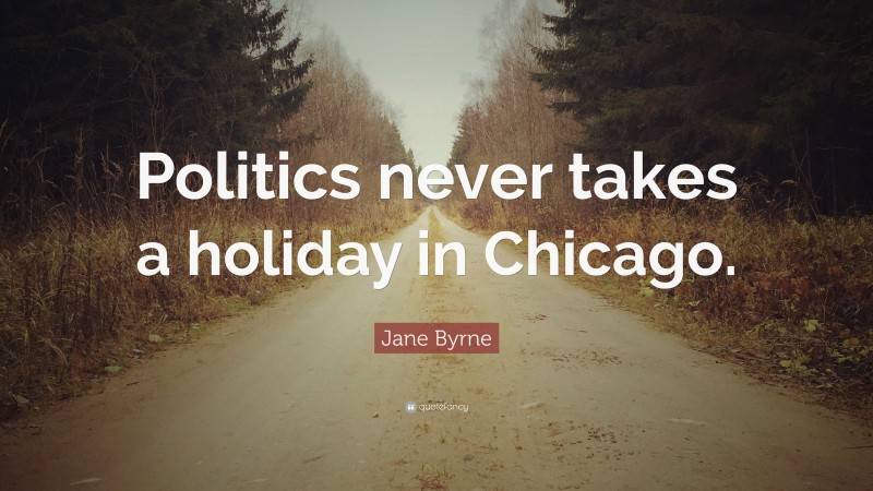 Jane Byrne Quote: “Politics never takes a holiday in Chicago.”