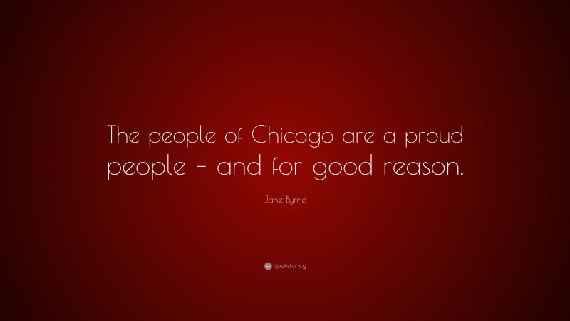 Jane Byrne Quote: “The people of Chicago are a proud people – and for good reason.”