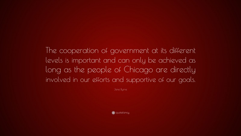 Jane Byrne Quote: “The cooperation of government at its different levels is important and can only be achieved as long as the people of Chicago are directly involved in our efforts and supportive of our goals.”