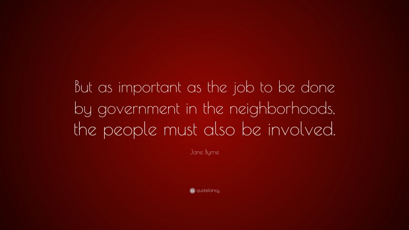 Jane Byrne Quote: “But as important as the job to be done by government in the neighborhoods, the people must also be involved.”