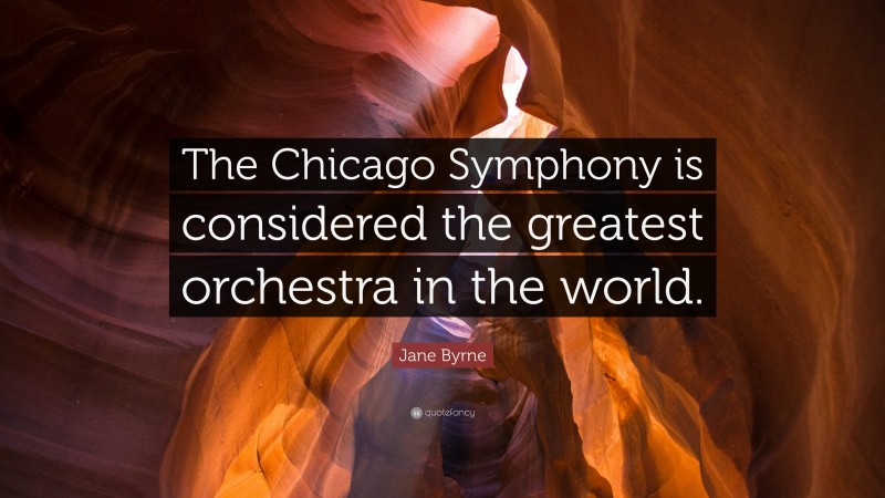 Jane Byrne Quote: “The Chicago Symphony is considered the greatest orchestra in the world.”