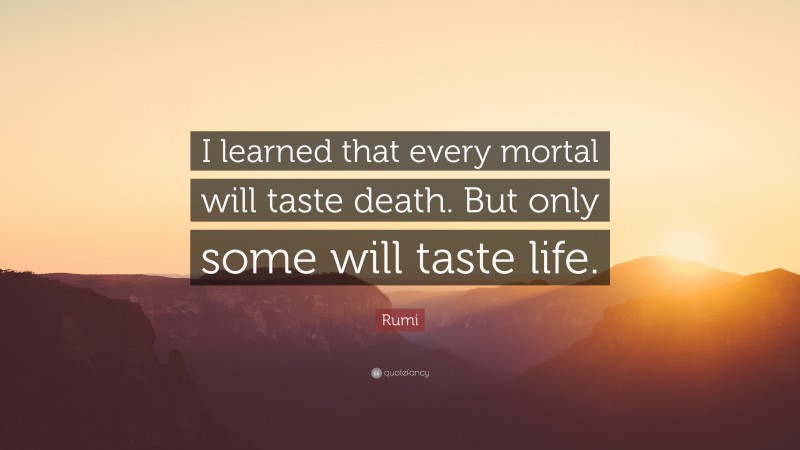 Rumi Quote: “I learned that every mortal will taste death. But only some will taste life.”