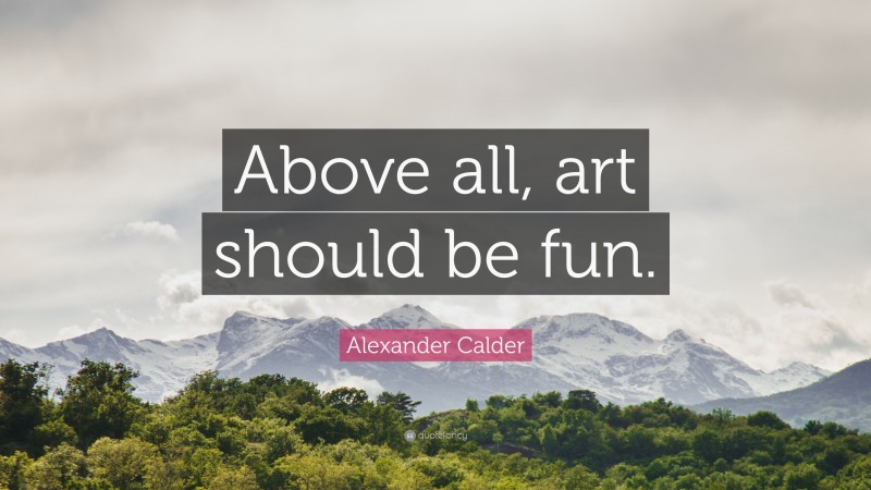 Alexander Calder Quote: “Above all, art should be fun.”