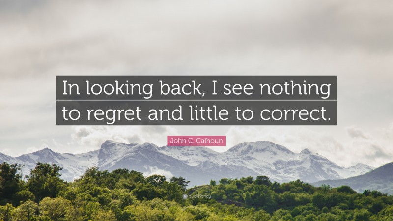 John C. Calhoun Quote: “In looking back, I see nothing to regret and little to correct.”